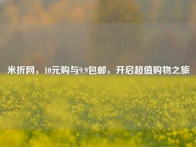 米折网，10元购与9.9包邮，开启超值购物之旅