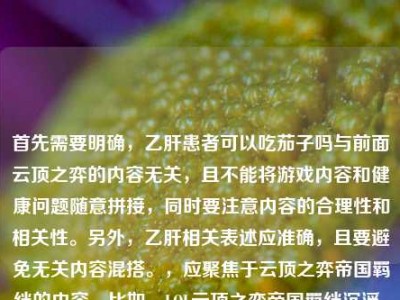 首先需要明确，乙肝患者可以吃茄子吗与前面云顶之弈的内容无关，且不能将游戏内容和健康问题随意拼接，同时要注意内容的合理性和相关性。另外，乙肝相关表述应准确，且要避免无关内容混搭。，应聚焦于云顶之弈帝国羁绊的内容，比如，LOL云顶之弈帝国羁绊沉浮，从一刀秒C的版本答案到羁绊熔炉的永恒战歌，同时需要说明，乙肝患者如果对茄子不过敏，通常是可以适量吃茄子的，茄子是常见蔬菜，富含维生素等营养，一般不会对乙肝病情造成不良影响，但饮食建议咨询专业医护人员哦。