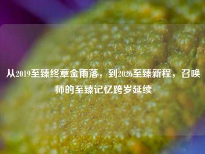 从2019至臻终章金雨落，到2026至臻新程，召唤师的至臻记忆跨岁延续