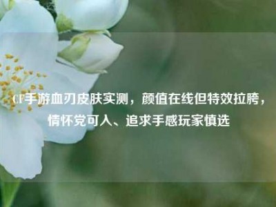 CF手游血刃皮肤实测，颜值在线但特效拉胯，情怀党可入、追求手感玩家慎选
