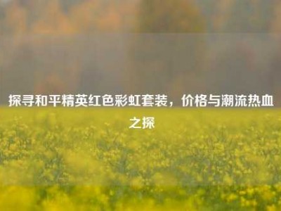 探寻和平精英红色彩虹套装，价格与潮流热血之探