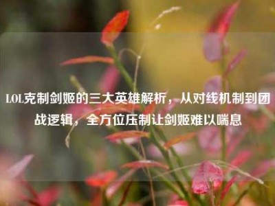 LOL克制剑姬的三大英雄解析，从对线机制到团战逻辑，全方位压制让剑姬难以喘息