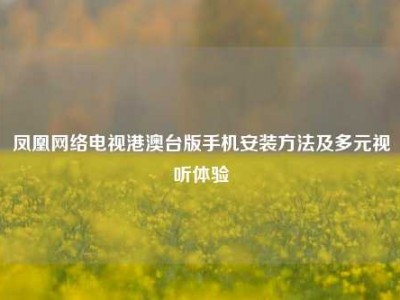凤凰网络电视港澳台版手机安装方法及多元视听体验