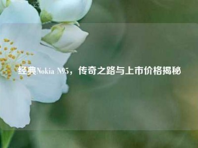 经典Nokia N95，传奇之路与上市价格揭秘