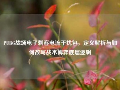 PUBG战场电子刺客电流干扰包，定义解析与如何改写战术博弈底层逻辑