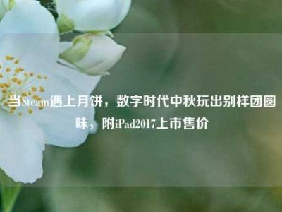 当Steam遇上月饼，数字时代中秋玩出别样团圆味，附iPad2017上市售价