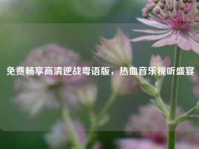 免费畅享高清逆战粤语版，热血音乐视听盛宴