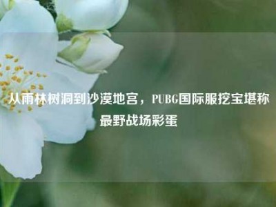 从雨林树洞到沙漠地宫，PUBG国际服挖宝堪称最野战场彩蛋