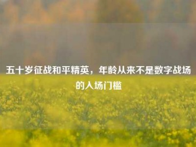 五十岁征战和平精英，年龄从来不是数字战场的入场门槛