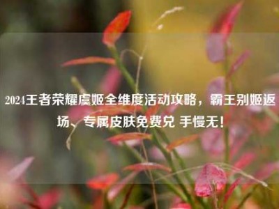 2024王者荣耀虞姬全维度活动攻略，霸王别姬返场、专属皮肤免费兑 手慢无！