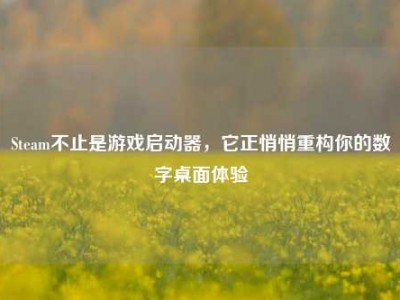 Steam不止是游戏启动器，它正悄悄重构你的数字桌面体验