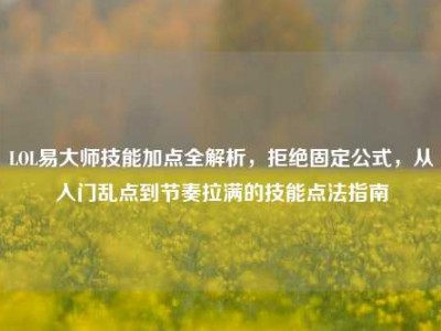 LOL易大师技能加点全解析，拒绝固定公式，从入门乱点到节奏拉满的技能点法指南