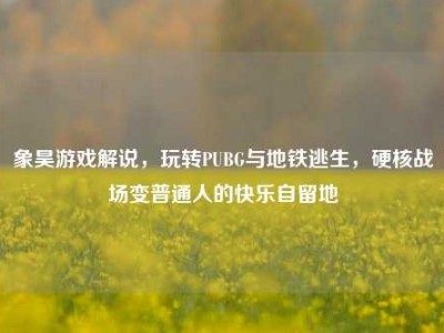 象昊游戏解说，玩转PUBG与地铁逃生，硬核战场变普通人的快乐自留地