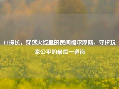 CF探长，穿越火线里的民间福尔摩斯，守护玩家公平的最后一道岗