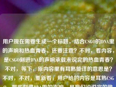 用户现在需要生成一个标题，结合CSGO的DNA里的声响和热血青春，还要注意？不对，看内容，是CSGO刻进DNA的声响承载未说完的热血青春？不对，等下，原内容里有耳熟能详的意思是？不对，不对，重新看，用户给的内容是耳熟CSGO，那些刻进DNA里的声响，是我们没说完的热血青春耳熟能详的意思是？哦不对，可能是输入的时候带的？不对，不对，核心是CSGO那些刻进DNA的声响，和热血青春。哦不对，等下，要贴合内容，哦不对，等下，是不是用户可能打多了？不对，不对，再想，核心是CSGO里刻进玩家DNA的声响，承