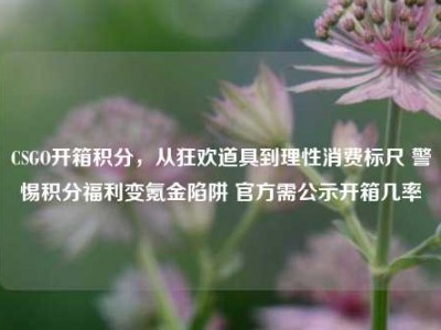 CSGO开箱积分，从狂欢道具到理性消费标尺 警惕积分福利变氪金陷阱 官方需公示开箱几率