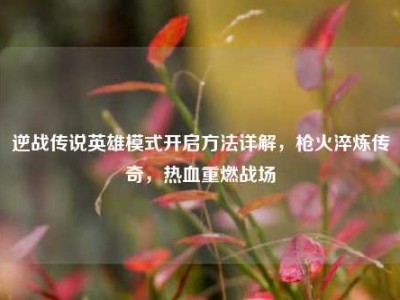 逆战传说英雄模式开启方法详解，枪火淬炼传奇，热血重燃战场