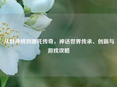从封神榜到哪吒传奇，神话世界传承、创新与游戏攻略