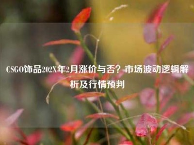 CSGO饰品202X年2月涨价与否？市场波动逻辑解析及行情预判