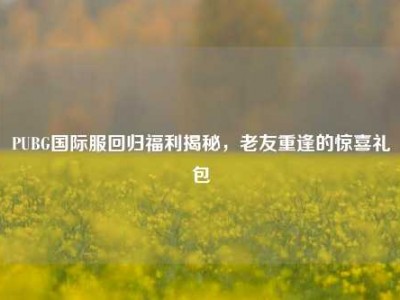 PUBG国际服回归福利揭秘，老友重逢的惊喜礼包