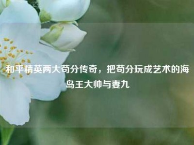 和平精英两大苟分传奇，把苟分玩成艺术的海岛王大帅与妻九