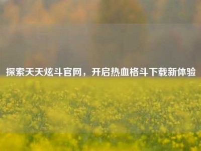 探索天天炫斗官网，开启热血格斗下载新体验
