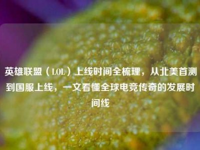 英雄联盟（LOL）上线时间全梳理，从北美首测到国服上线，一文看懂全球电竞传奇的发展时间线