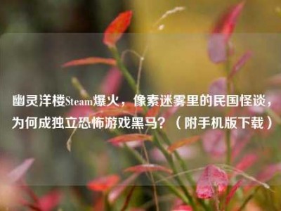 幽灵洋楼Steam爆火，像素迷雾里的民国怪谈，为何成独立恐怖游戏黑马？（附手机版下载）