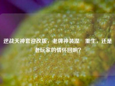逆战天神套迎改版，老牌神装涅槃重生，还是老玩家的情怀回响？