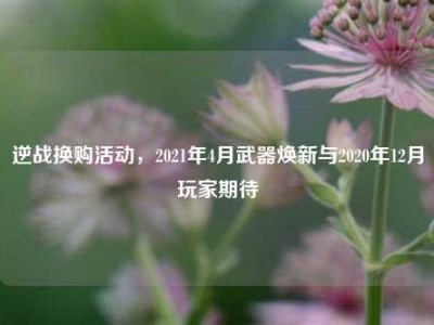 逆战换购活动，2021年4月武器焕新与2020年12月玩家期待