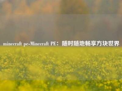 minecraft pe-Minecraft PE：随时随地畅享方块世界