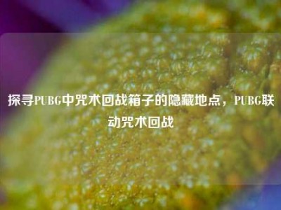 探寻PUBG中咒术回战箱子的隐藏地点，PUBG联动咒术回战