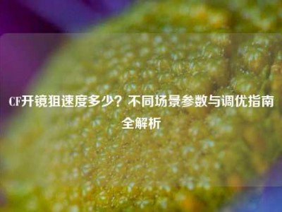 CF开镜狙速度多少？不同场景参数与调优指南全解析