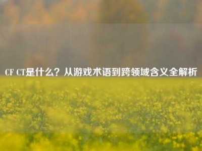 CF CT是什么？从游戏术语到跨领域含义全解析
