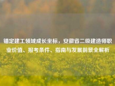 锚定建工领域成长坐标，安徽省二级建造师职业价值、报考条件、指南与发展前景全解析