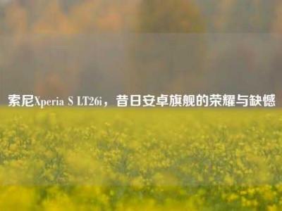 索尼Xperia S LT26i，昔日安卓旗舰的荣耀与缺憾