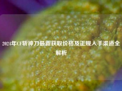 2024年CF斩神刀最新获取价格及正规入手渠道全解析