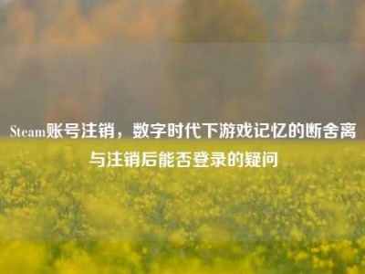 Steam账号注销，数字时代下游戏记忆的断舍离与注销后能否登录的疑问