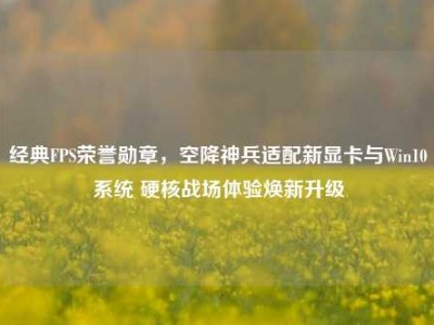经典FPS荣誉勋章，空降神兵适配新显卡与Win10系统 硬核战场体验焕新升级
