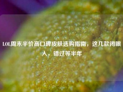 LOL周末半价高口碑皮肤选购指南，这几款闭眼入，错过等半年