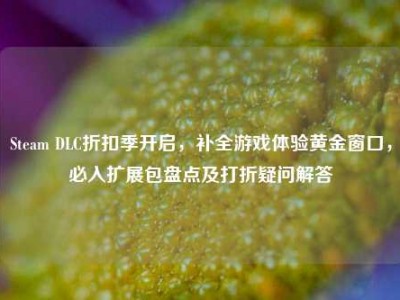 Steam DLC折扣季开启，补全游戏体验黄金窗口，必入扩展包盘点及打折疑问解答