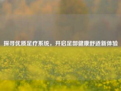 探寻优质足疗系统，开启足部健康舒适新体验