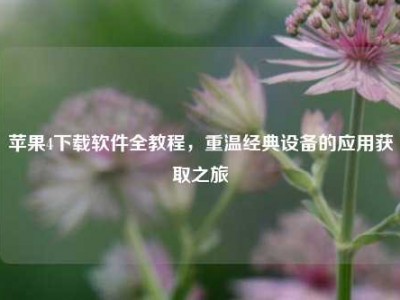 苹果4下载软件全教程，重温经典设备的应用获取之旅
