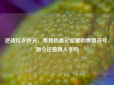 逆战红衣秒元，电竞热血记忆里的燃情符号，如今还值得入手吗