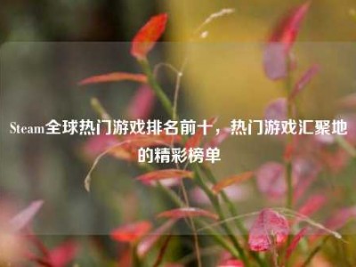 Steam全球热门游戏排名前十，热门游戏汇聚地的精彩榜单