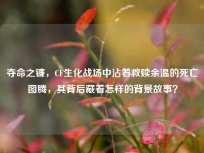 夺命之镰，CF生化战场中沾着救赎余温的死亡图腾，其背后藏着怎样的背景故事？