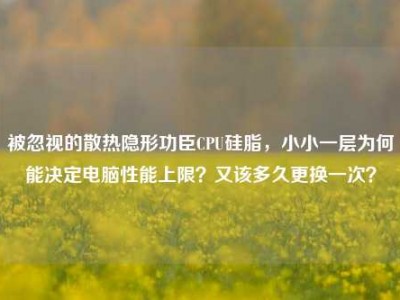 被忽视的散热隐形功臣CPU硅脂，小小一层为何能决定电脑性能上限？又该多久更换一次？
