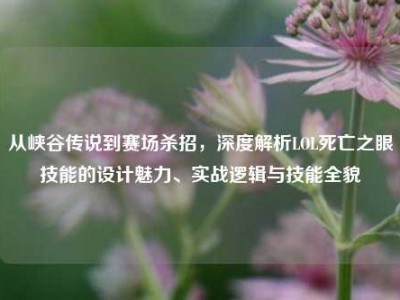 从峡谷传说到赛场杀招，深度解析LOL死亡之眼技能的设计魅力、实战逻辑与技能全貌