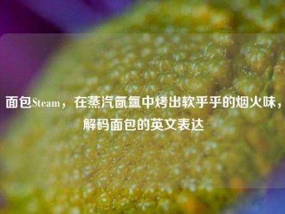 面包Steam，在蒸汽氤氲中烤出软乎乎的烟火味，解码面包的英文表达