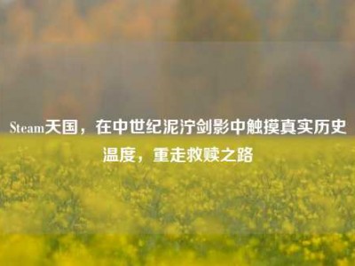 Steam天国，在中世纪泥泞剑影中触摸真实历史温度，重走救赎之路